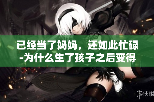 已经当了妈妈，还如此忙碌-为什么生了孩子之后变得如此紧张？