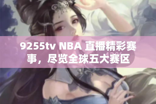 9255tv NBA 直播精彩赛事，尽览全球五大赛区