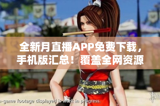 全新月直播APP免费下载，手机版汇总！覆盖全网资源，精彩内容随时观看，不容错过！