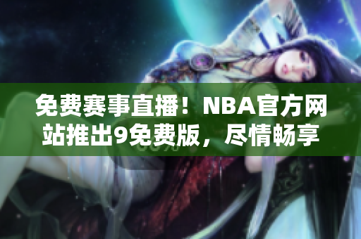 免费赛事直播！NBA官方网站推出9免费版，尽情畅享篮球狂欢