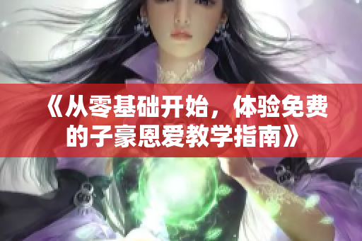 《从零基础开始，体验免费的子豪恩爱教学指南》