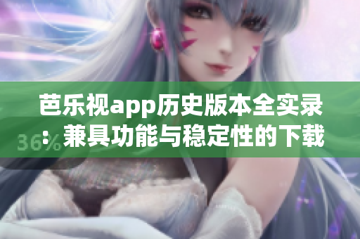 芭乐视app历史版本全实录：兼具功能与稳定性的下载指南