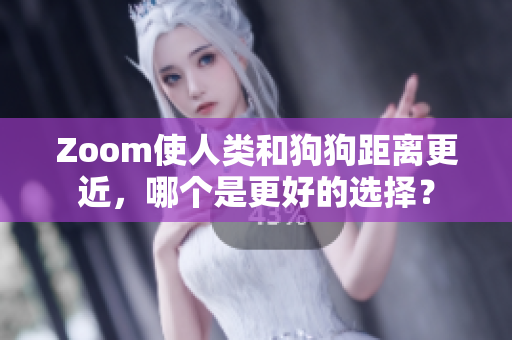 Zoom使人类和狗狗距离更近，哪个是更好的选择？