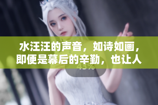 水汪汪的声音，如诗如画，即便是幕后的辛勤，也让人心生感激。