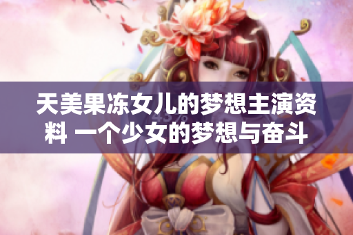 天美果冻女儿的梦想主演资料 一个少女的梦想与奋斗故事