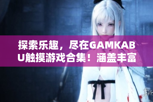 探索乐趣，尽在GAMKABU触摸游戏合集！涵盖丰富玩法，精彩无限！