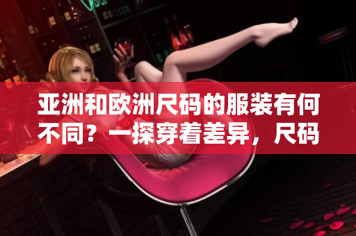亚洲和欧洲尺码的服装有何不同？一探穿着差异，尺码秘籍揭秘