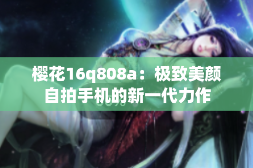 樱花16q808a：极致美颜自拍手机的新一代力作
