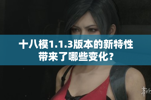 十八模1.1.3版本的新特性带来了哪些变化？