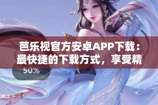 芭乐视官方安卓APP下载：最快捷的下载方式，享受精彩娱乐生活