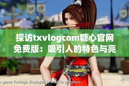 探访txvlogcom糖心官网免费版：吸引人的特色与亮点盘点