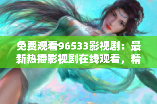 免费观看96533影视剧：最新热播影视剧在线观看，精彩剧集抢先看！