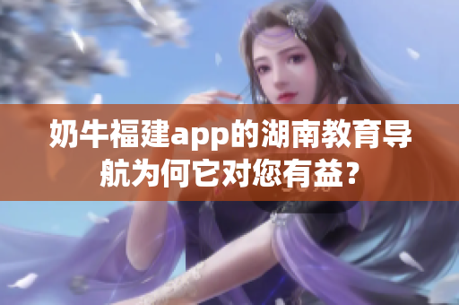 奶牛福建app的湖南教育导航为何它对您有益？