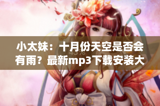 小太妹：十月份天空是否会有雨？最新mp3下载安装大全详解
