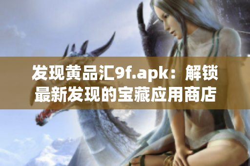 发现黄品汇9f.apk：解锁最新发现的宝藏应用商店