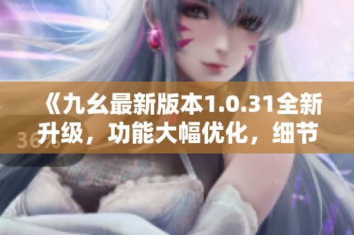 《九幺最新版本1.0.31全新升级，功能大幅优化，细节体验升级》