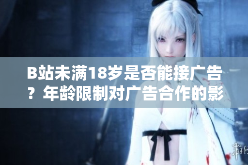 B站未满18岁是否能接广告？年龄限制对广告合作的影响