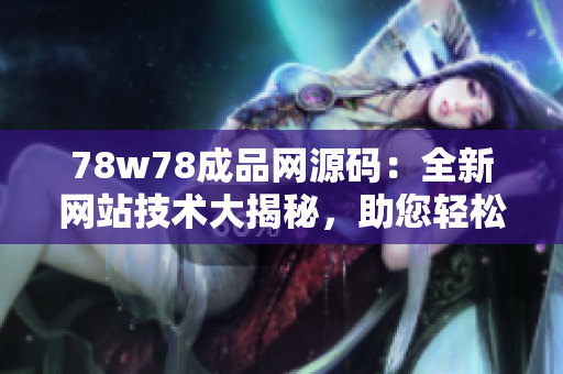 78w78成品网源码：全新网站技术大揭秘，助您轻松打造完美网站