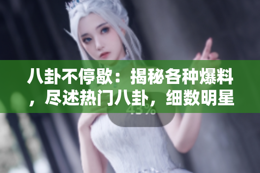 八卦不停歇：揭秘各种爆料，尽述热门八卦，细数明星内幕。