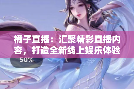 橘子直播：汇聚精彩直播内容，打造全新线上娱乐体验