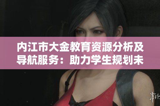 内江市大金教育资源分析及导航服务：助力学生规划未来教育之旅