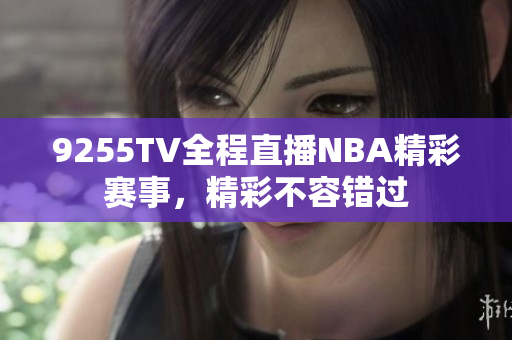 9255TV全程直播NBA精彩赛事，精彩不容错过