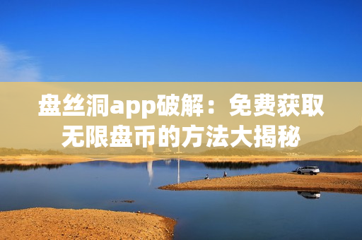 盘丝洞app破解：免费获取无限盘币的方法大揭秘