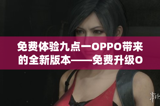 免费体验九点一OPPO带来的全新版本——免费升级OPPO系统