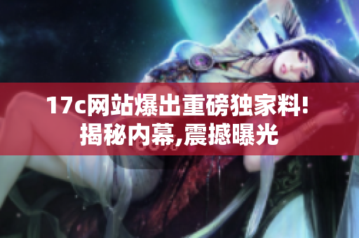 17c网站爆出重磅独家料! 揭秘内幕,震撼曝光
