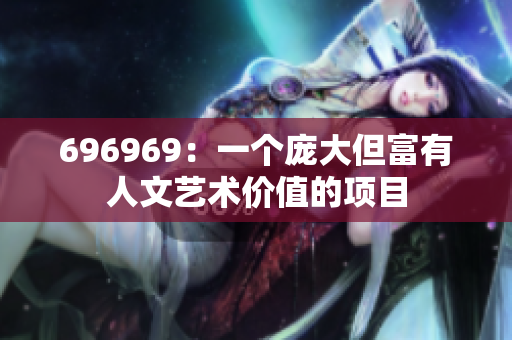 696969：一个庞大但富有人文艺术价值的项目