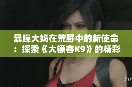 暴躁大妈在荒野中的新使命：探索《大镖客K9》的精彩世界