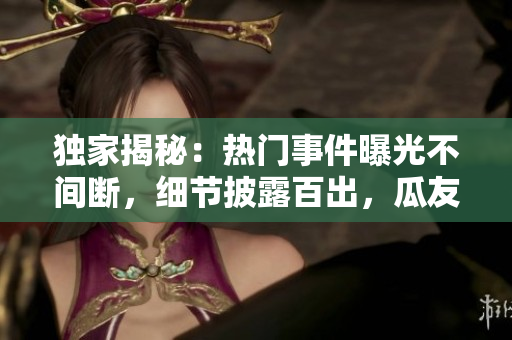 独家揭秘：热门事件曝光不间断，细节披露百出，瓜友欢乐围观！