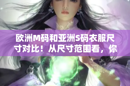 欧洲M码和亚洲S码衣服尺寸对比！从尺寸范围看，你适合哪一个？