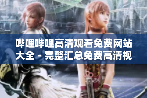 哔哩哔哩高清观看免费网站大全 - 完整汇总免费高清视频网站资源