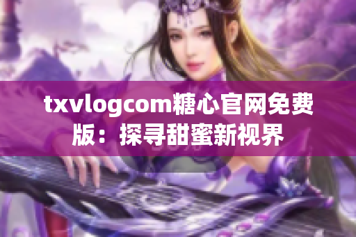 txvlogcom糖心官网免费版：探寻甜蜜新视界