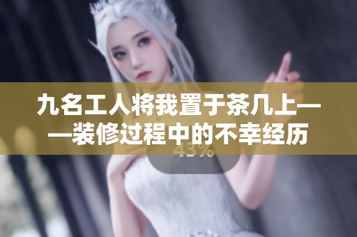 九名工人将我置于茶几上——装修过程中的不幸经历