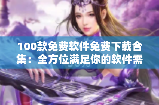 100款免费软件免费下载合集：全方位满足你的软件需求