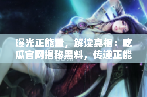 曝光正能量，解读真相：吃瓜官网揭秘黑料，传递正能量，洞悉背后故事