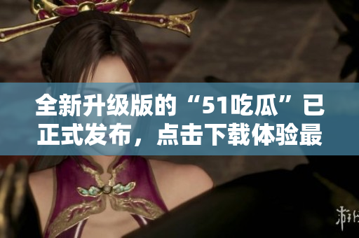 全新升级版的“51吃瓜”已正式发布，点击下载体验最新功能