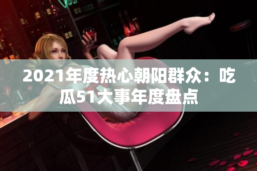 2021年度热心朝阳群众：吃瓜51大事年度盘点