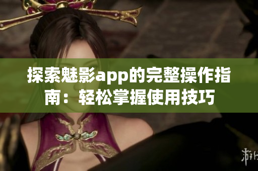 探索魅影app的完整操作指南：轻松掌握使用技巧