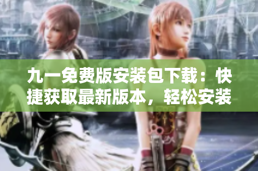 九一免费版安装包下载：快捷获取最新版本，轻松安装享畅玩