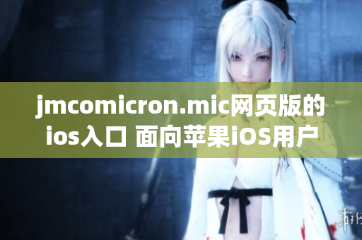 jmcomicron.mic网页版的ios入口 面向苹果iOS用户的全新网页体验