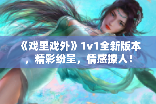 《戏里戏外》1v1全新版本，精彩纷呈，情感撩人！