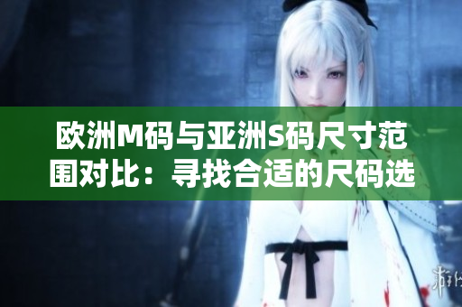 欧洲M码与亚洲S码尺寸范围对比：寻找合适的尺码选择