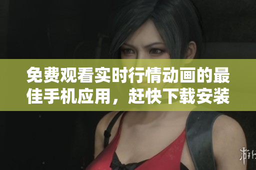 免费观看实时行情动画的最佳手机应用，赶快下载安装吧