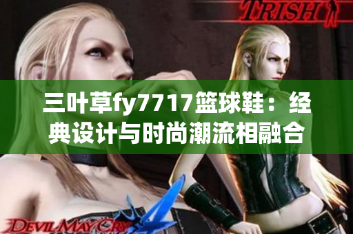 三叶草fy7717篮球鞋：经典设计与时尚潮流相融合