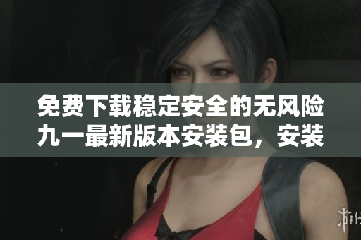 免费下载稳定安全的无风险九一最新版本安装包，安装简便有保障