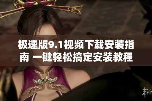 极速版9.1视频下载安装指南 一键轻松搞定安装教程