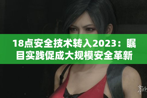 18点安全技术转入2023：瞩目实践促成大规模安全革新